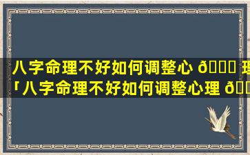 八字命理不好如何调整心 🐞 理「八字命理不好如何调整心理 🍁 状态」